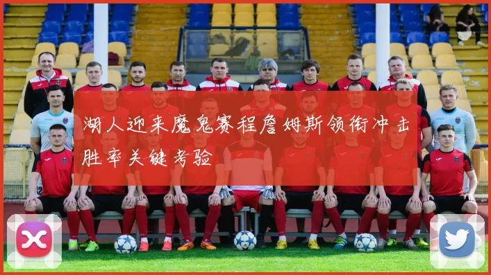 湖人迎来魔鬼赛程詹姆斯领衔冲击胜率关键考验