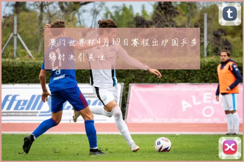 澳门世界杯4月19日赛程出炉国乒多场对决引关注