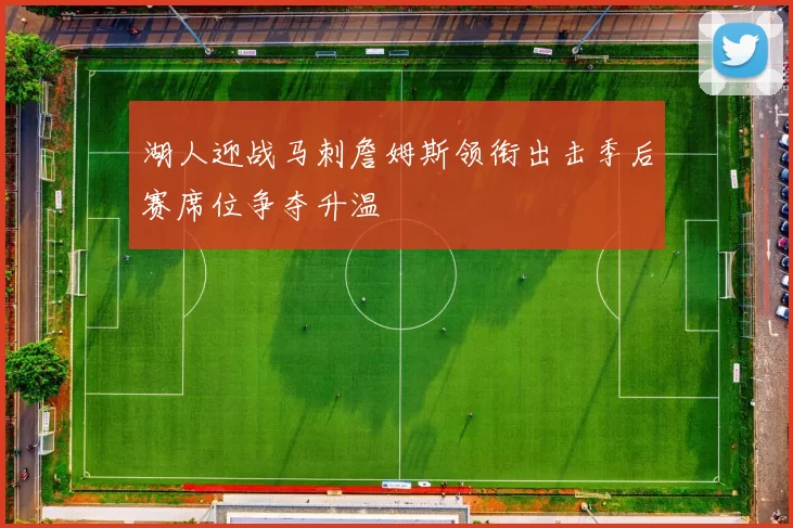 湖人迎战马刺詹姆斯领衔出击季后赛席位争夺升温