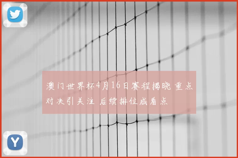 澳门世界杯4月16日赛程揭晓 重点对决引关注 后续排位成看点