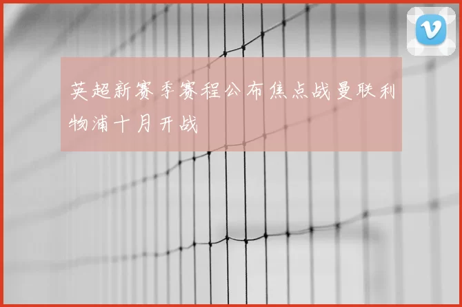 英超新赛季赛程公布焦点战曼联利物浦十月开战