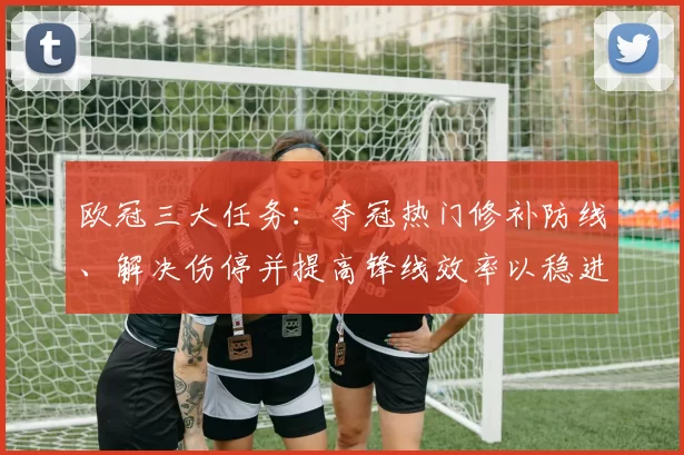 欧冠三大任务：夺冠热门修补防线、解决伤停并提高锋线效率以稳进淘汰赛