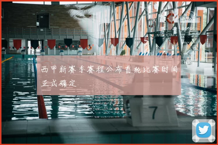 西甲新赛季赛程公布首轮比赛时间正式确定