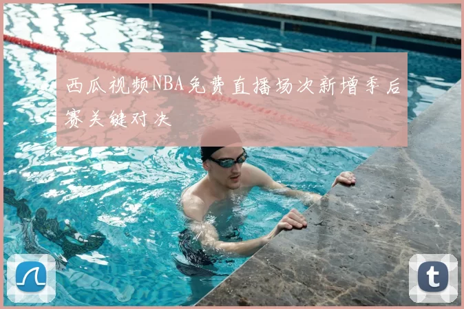 西瓜视频NBA免费直播场次新增季后赛关键对决