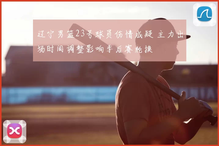 辽宁男篮23号球员伤情成疑 主力出场时间调整影响季后赛轮换