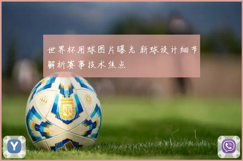 世界杯用球图片曝光 新球设计细节解析赛事技术焦点