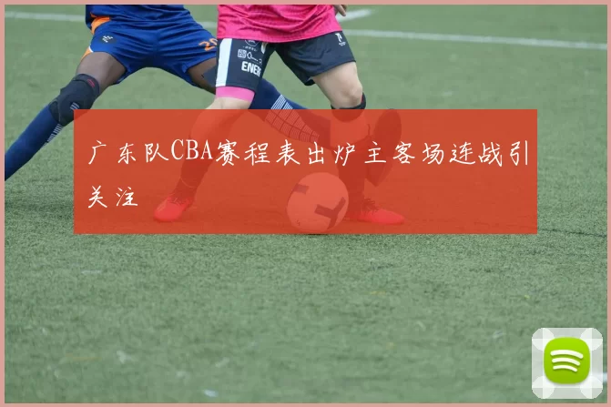 广东队CBA赛程表出炉主客场连战引关注