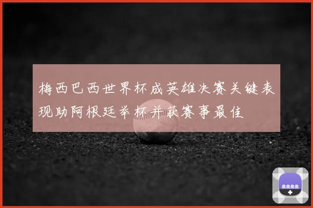 梅西巴西世界杯成英雄决赛关键表现助阿根廷举杯并获赛事最佳