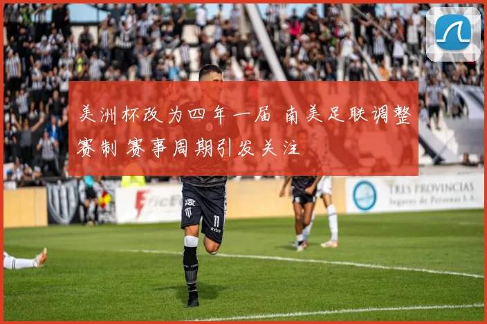 美洲杯改为四年一届 南美足联调整赛制 赛事周期引发关注