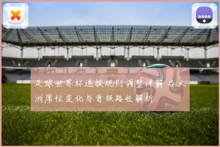 足球世界杯选拔规则调整详解 各大洲席位变化与晋级路径解析