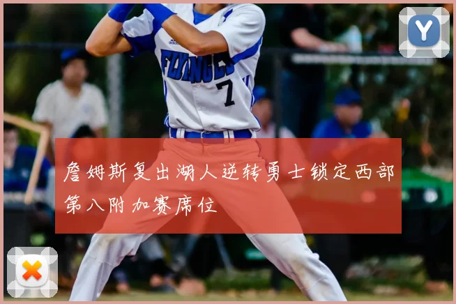 詹姆斯复出湖人逆转勇士锁定西部第八附加赛席位