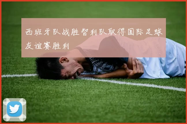 西班牙队战胜智利队取得国际足球友谊赛胜利