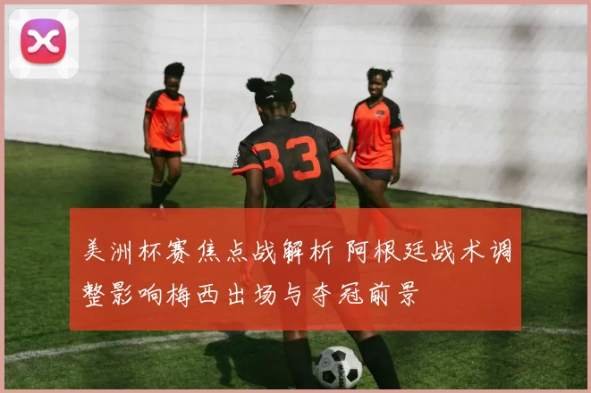 美洲杯赛焦点战解析 阿根廷战术调整影响梅西出场与夺冠前景