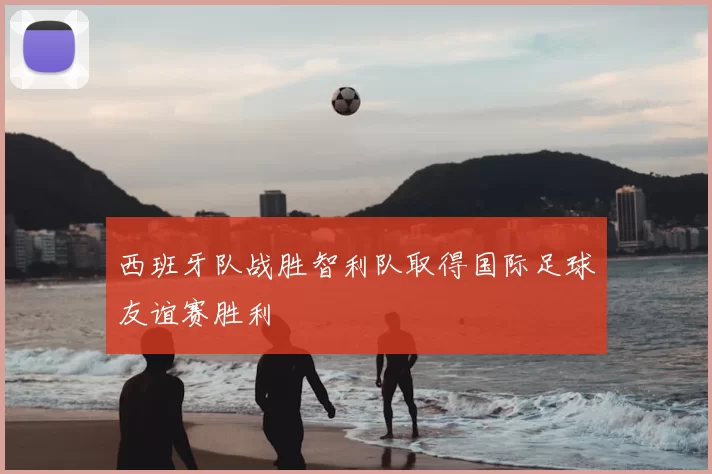 西班牙队战胜智利队取得国际足球友谊赛胜利