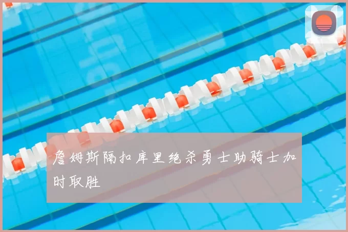 詹姆斯隔扣库里绝杀勇士助骑士加时取胜