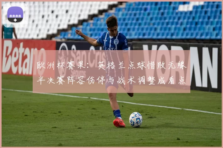 欧洲杯赛果：英格兰点球惜败无缘半决赛阵容伤停与战术调整成看点
