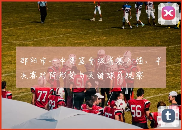 邵阳市一中男篮晋级省赛八强，半决赛对阵形势与关键球员观察