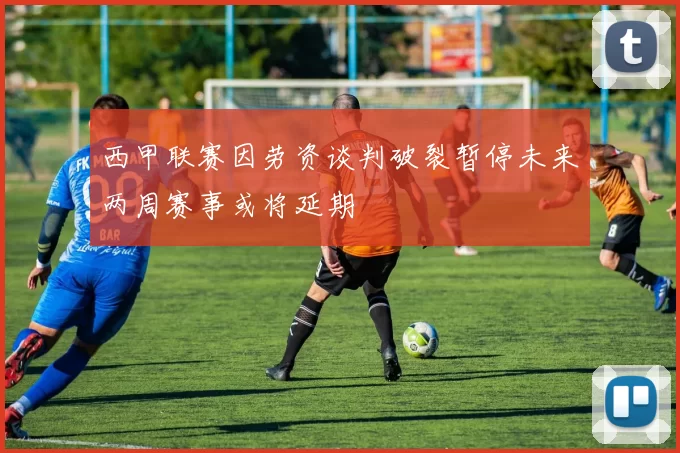 西甲联赛因劳资谈判破裂暂停未来两周赛事或将延期