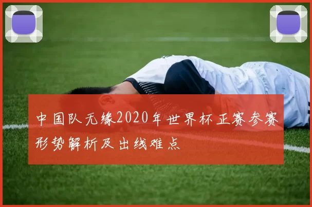 中国队无缘2020年世界杯正赛参赛形势解析及出线难点