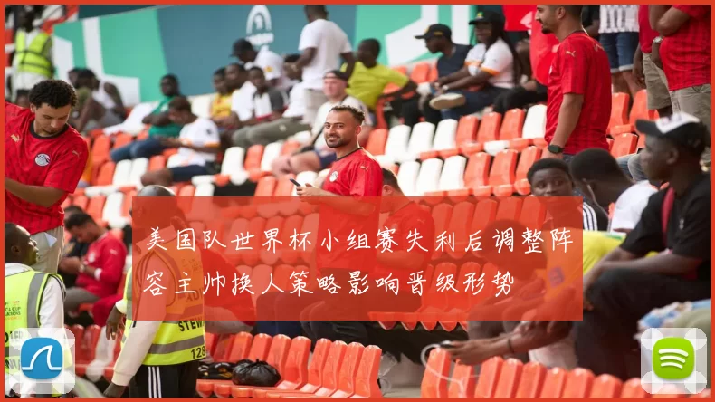 美国队世界杯小组赛失利后调整阵容主帅换人策略影响晋级形势