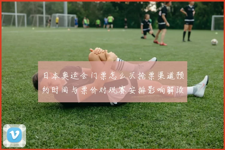 日本奥运会门票怎么买抢票渠道预约时间与票价对观赛安排影响解读
