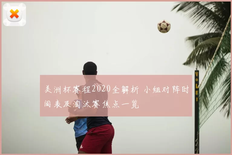 美洲杯赛程2020全解析 小组对阵时间表及淘汰赛焦点一览