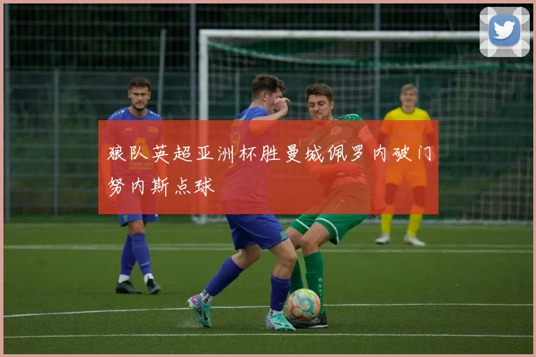 狼队英超亚洲杯胜曼城佩罗内破门努内斯点球