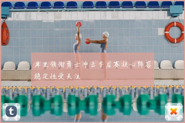 库里领衔勇士冲击季后赛核心阵容稳定性受关注