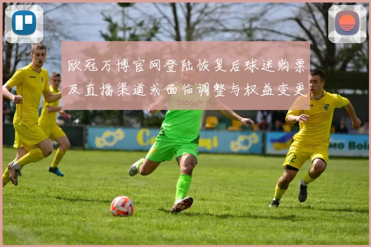欧冠万博官网登陆恢复后球迷购票及直播渠道或面临调整与权益变更