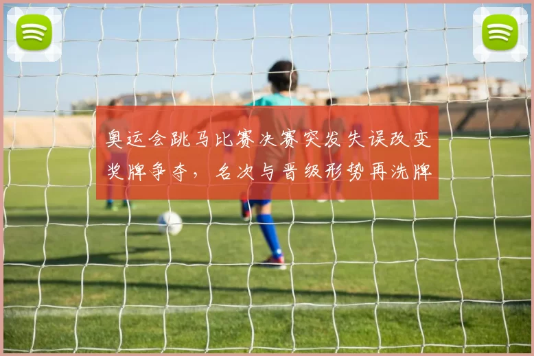 奥运会跳马比赛决赛突发失误改变奖牌争夺，名次与晋级形势再洗牌