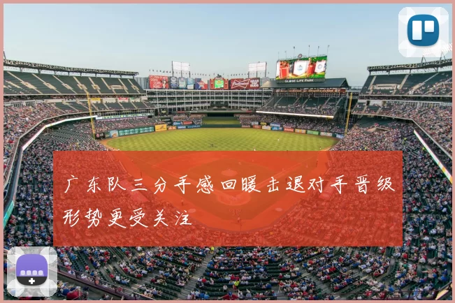 广东队三分手感回暖击退对手晋级形势更受关注