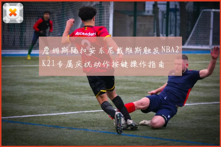 詹姆斯隔扣安东尼戴维斯触发NBA2K21专属庆祝动作按键操作指南