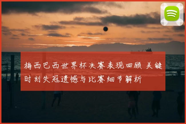 梅西巴西世界杯决赛表现回顾 关键时刻失冠遗憾与比赛细节解析