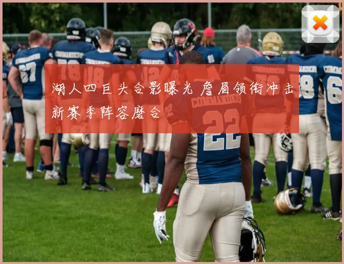 湖人四巨头合影曝光 詹眉领衔冲击新赛季阵容磨合