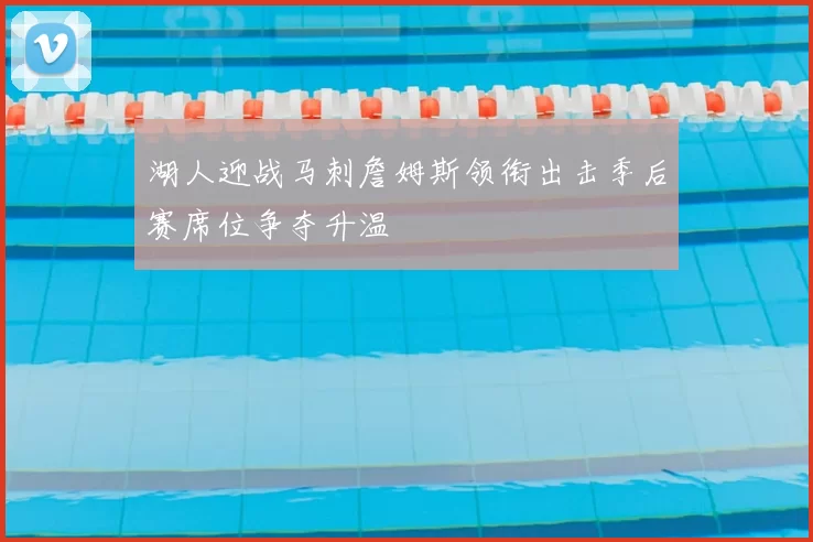 湖人迎战马刺詹姆斯领衔出击季后赛席位争夺升温