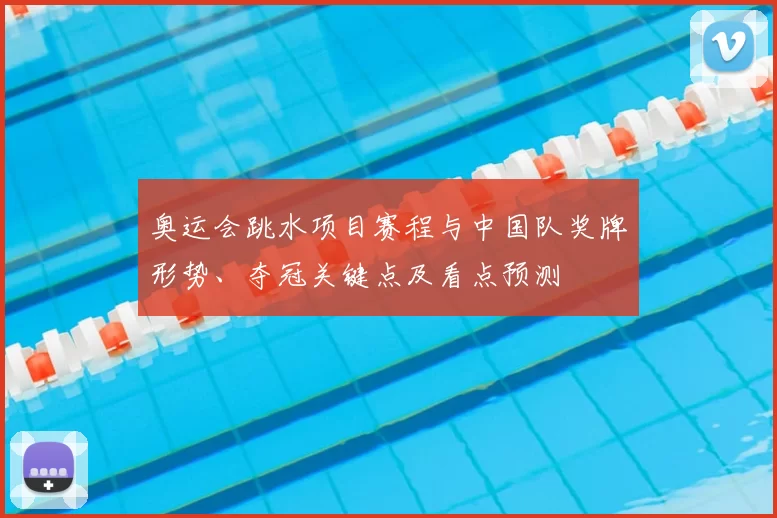 奥运会跳水项目赛程与中国队奖牌形势、夺冠关键点及看点预测