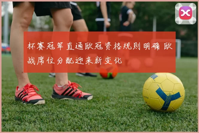 杯赛冠军直通欧冠资格规则明确 欧战席位分配迎来新变化