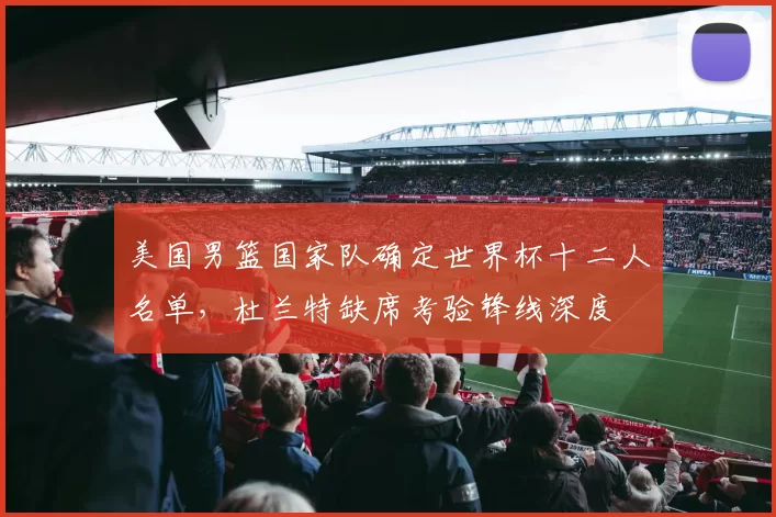 美国男篮国家队确定世界杯十二人名单，杜兰特缺席考验锋线深度