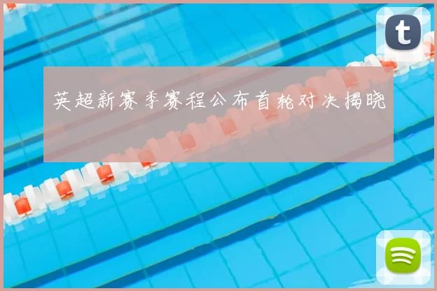 英超新赛季赛程公布首轮对决揭晓