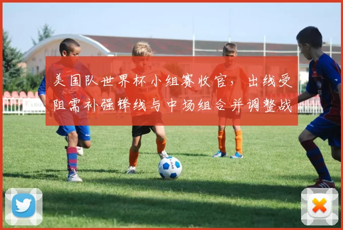 美国队世界杯小组赛收官，出线受阻需补强锋线与中场组合并调整战术