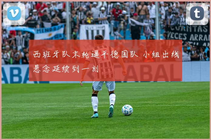 西班牙队末轮逼平德国队 小组出线悬念延续到一刻