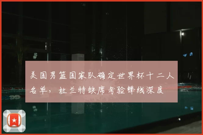 美国男篮国家队确定世界杯十二人名单，杜兰特缺席考验锋线深度