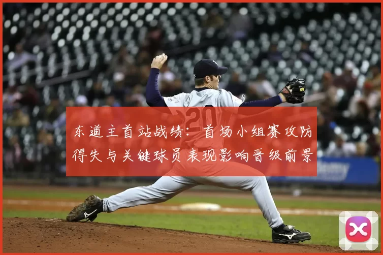 东道主首站战绩：首场小组赛攻防得失与关键球员表现影响晋级前景