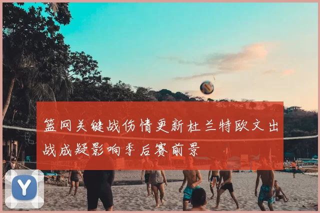 篮网关键战伤情更新杜兰特欧文出战成疑影响季后赛前景