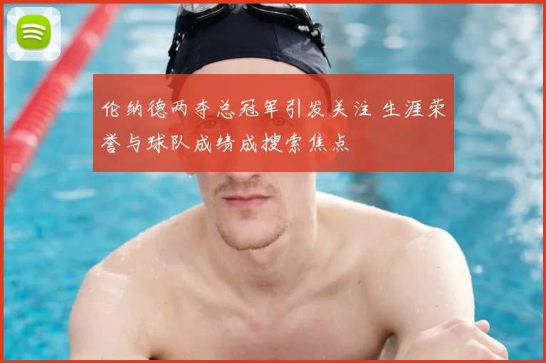 伦纳德两夺总冠军引发关注 生涯荣誉与球队成绩成搜索焦点