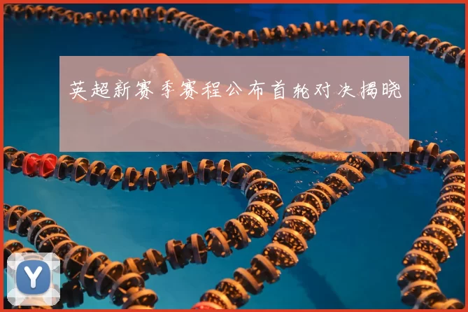 英超新赛季赛程公布首轮对决揭晓