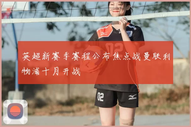 英超新赛季赛程公布焦点战曼联利物浦十月开战