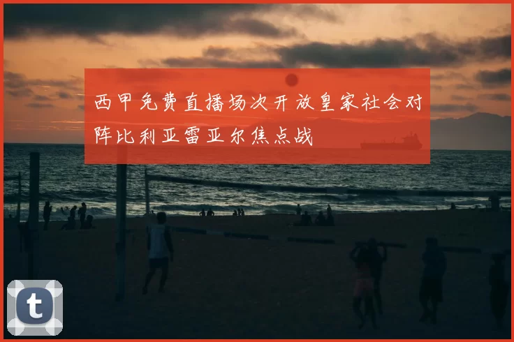 西甲免费直播场次开放皇家社会对阵比利亚雷亚尔焦点战