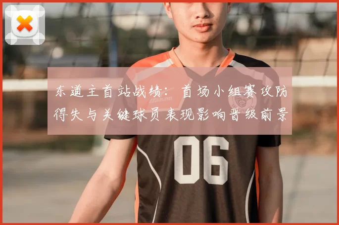 东道主首站战绩：首场小组赛攻防得失与关键球员表现影响晋级前景