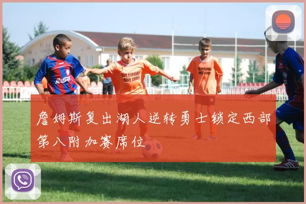 詹姆斯复出湖人逆转勇士锁定西部第八附加赛席位